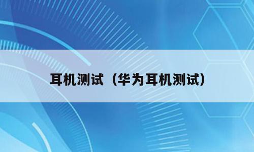 耳机测试（华为耳机测试）