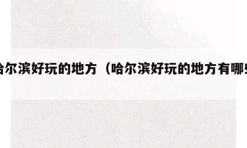 哈尔滨好玩的地方（哈尔滨好玩的地方有哪些）