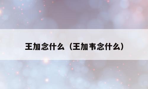 王加念什么（王加韦念什么）