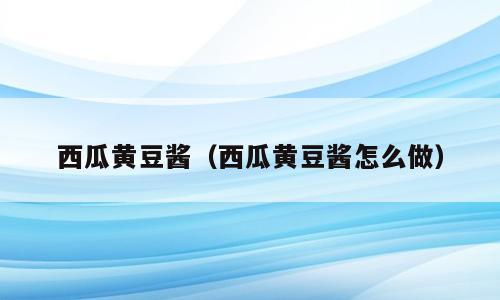 西瓜黄豆酱（西瓜黄豆酱怎么做）