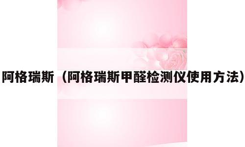 阿格瑞斯（阿格瑞斯甲醛检测仪使用方法）
