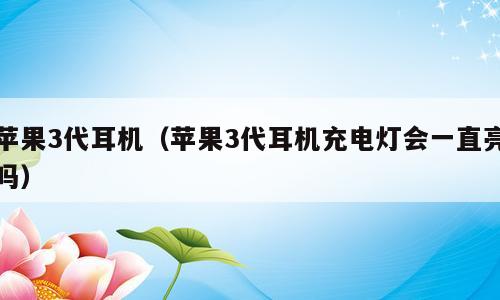 苹果3代耳机（苹果3代耳机充电灯会一直亮吗）