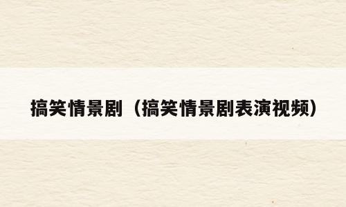 搞笑情景剧（搞笑情景剧表演视频）