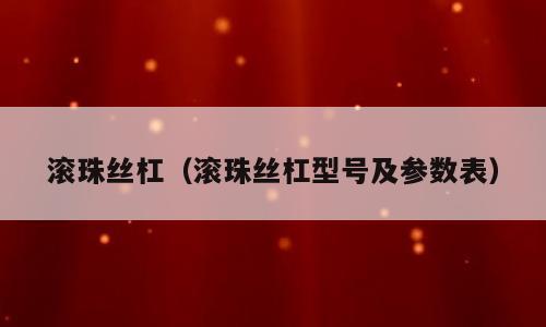 滚珠丝杠（滚珠丝杠型号及参数表）