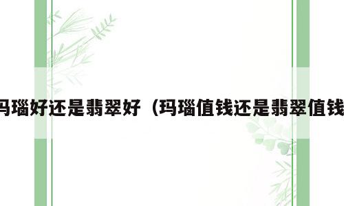 玛瑙好还是翡翠好（玛瑙值钱还是翡翠值钱）