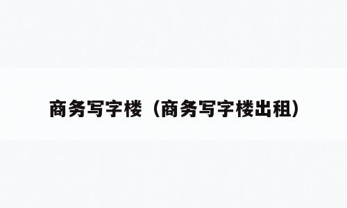 商务写字楼（商务写字楼出租）