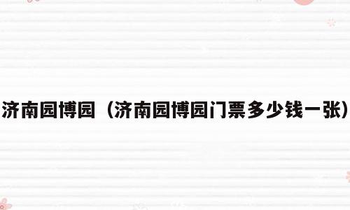 济南园博园（济南园博园门票多少钱一张）