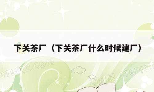 下关茶厂（下关茶厂什么时候建厂）