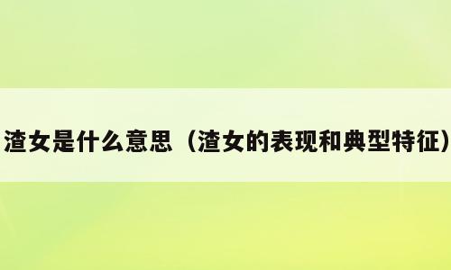 渣女是什么意思（渣女的表现和典型特征）