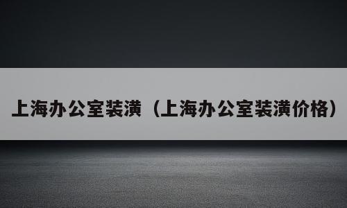 上海办公室装潢（上海办公室装潢价格）