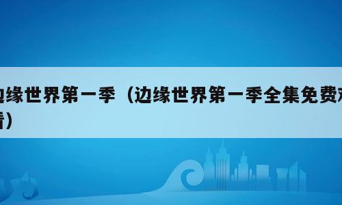 边缘世界第一季（边缘世界第一季全集免费观看）