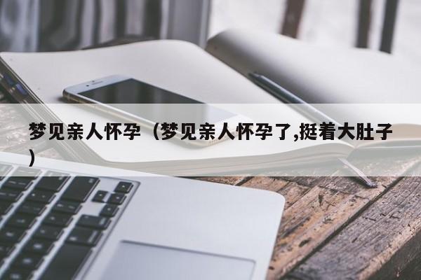 梦见亲人怀孕（梦见亲人怀孕了,挺着大肚子）