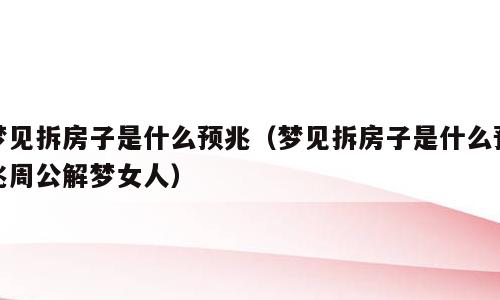 梦见拆房子是什么预兆（梦见拆房子是什么预兆周公解梦女人）