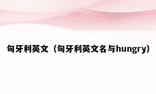 匈牙利英文（匈牙利英文名与hungry）