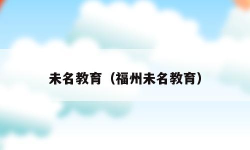 未名教育（福州未名教育）