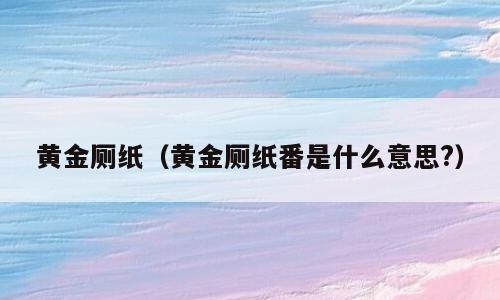 黄金厕纸（黄金厕纸番是什么意思?）