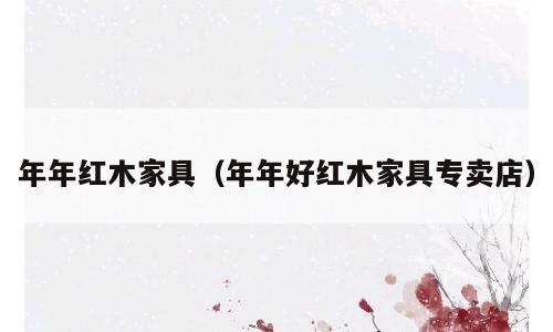 年年红木家具（年年好红木家具专卖店）