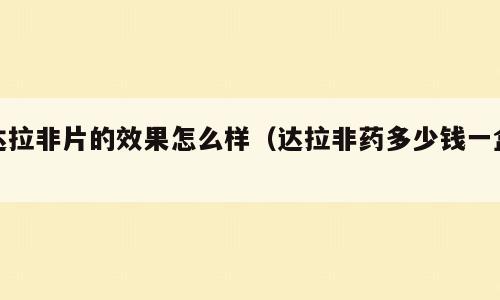 达拉非片的效果怎么样（达拉非药多少钱一盒）