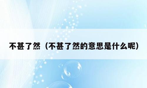 不甚了然（不甚了然的意思是什么呢）