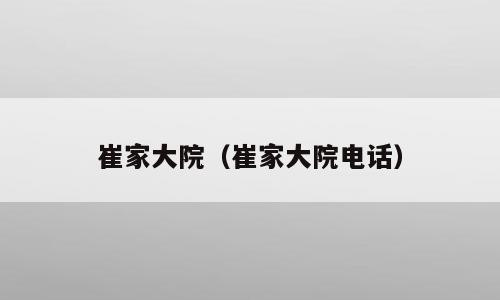 崔家大院（崔家大院电话）