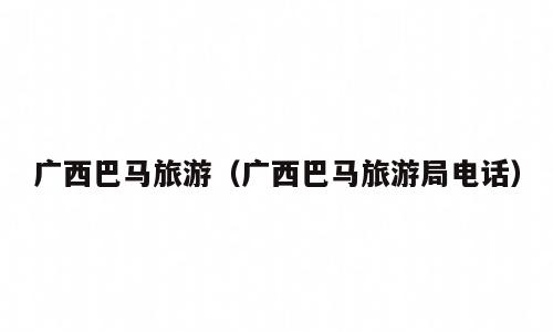 广西巴马旅游（广西巴马旅游局电话）