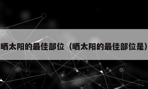 晒太阳的最佳部位（晒太阳的最佳部位是）