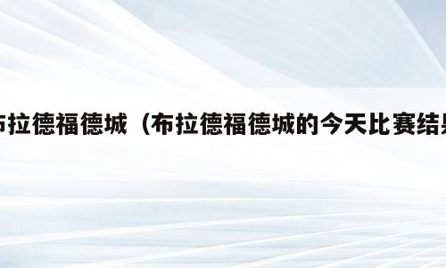 布拉德福德城（布拉德福德城的今天比赛结果）