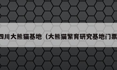 四川大熊猫基地（大熊猫繁育研究基地门票）