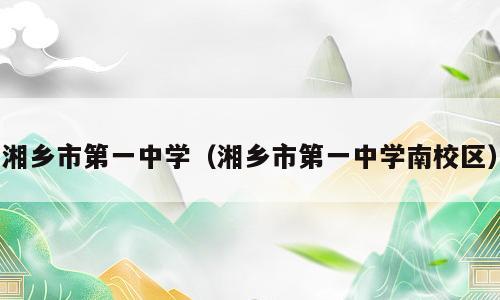 湘乡市第一中学（湘乡市第一中学南校区）