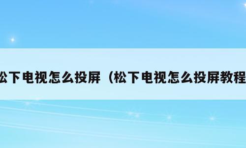 松下电视怎么投屏（松下电视怎么投屏教程）