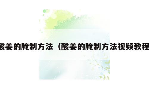 酸姜的腌制方法（酸姜的腌制方法视频教程）