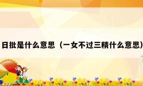 日批是什么意思（一女不过三精什么意思）