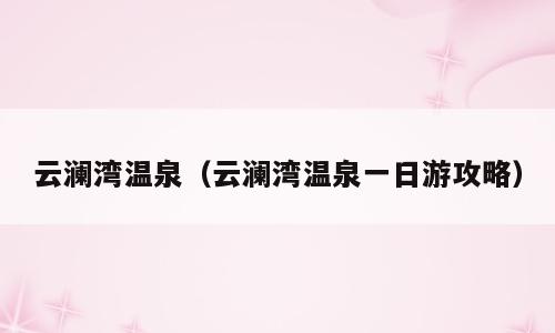 云澜湾温泉（云澜湾温泉一日游攻略）