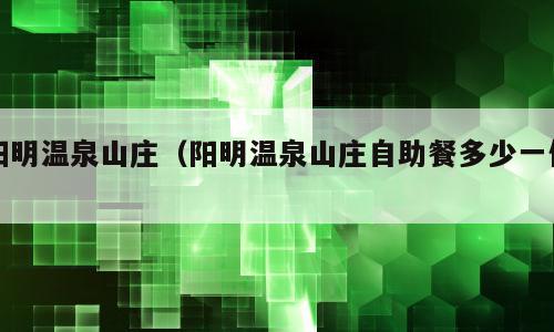 阳明温泉山庄（阳明温泉山庄自助餐多少一位）
