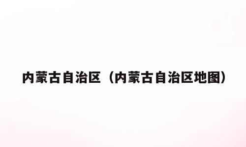 内蒙古自治区（内蒙古自治区地图）