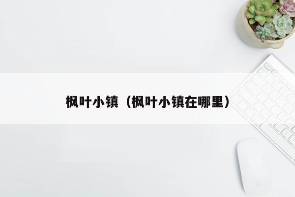 枫叶小镇（枫叶小镇在哪里）
