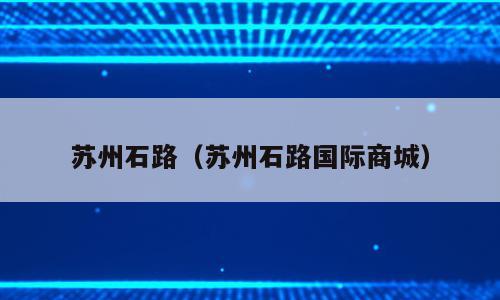 苏州石路（苏州石路国际商城）