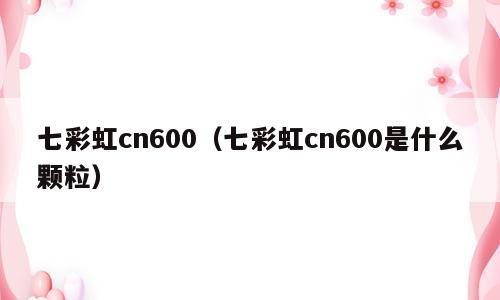 七彩虹cn600（七彩虹cn600是什么颗粒）