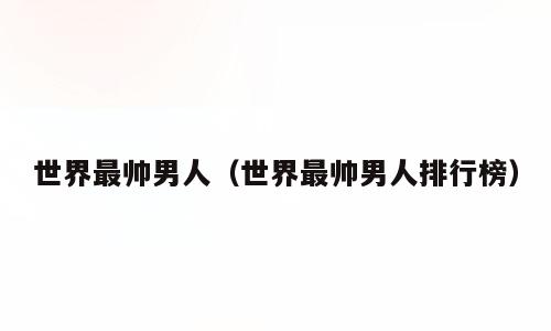 世界最帅男人（世界最帅男人排行榜）
