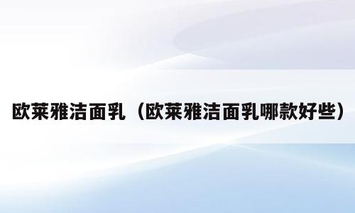 欧莱雅洁面乳（欧莱雅洁面乳哪款好些）