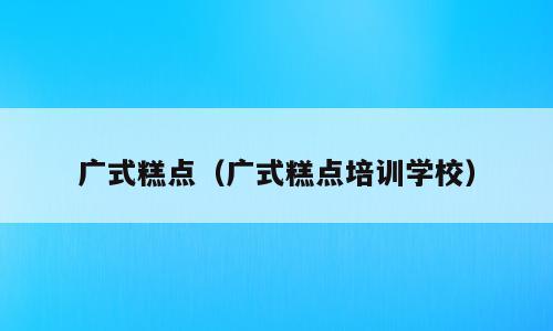 广式糕点（广式糕点培训学校）