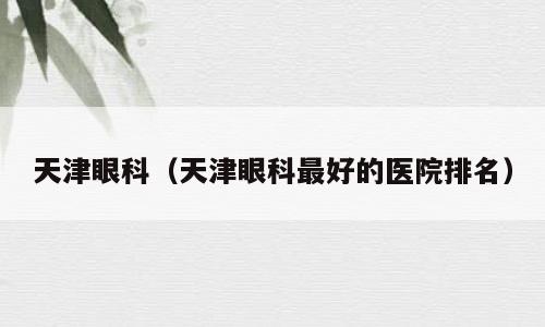 天津眼科（天津眼科最好的医院排名）