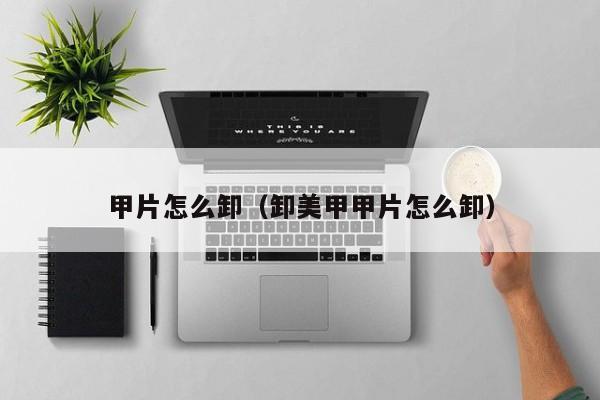 甲片怎么卸（卸美甲甲片怎么卸）