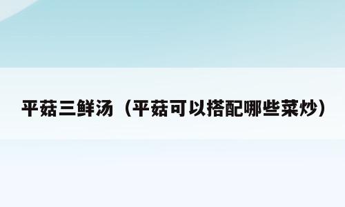 平菇三鲜汤（平菇可以搭配哪些菜炒）