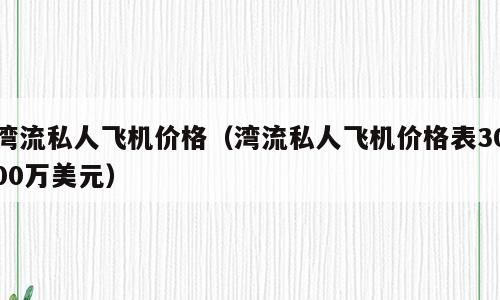 湾流私人飞机价格（湾流私人飞机价格表3000万美元）