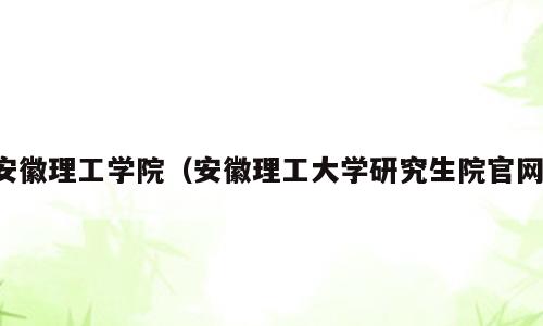安徽理工学院（安徽理工大学研究生院官网）