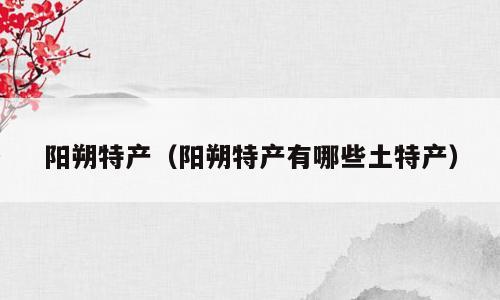 阳朔特产（阳朔特产有哪些土特产）