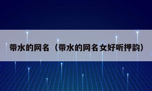 带水的网名（带水的网名女好听押韵）