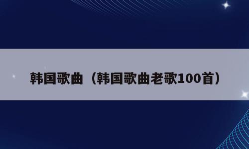 韩国歌曲（韩国歌曲老歌100首）