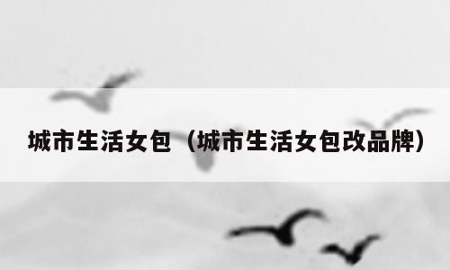 城市生活女包（城市生活女包改品牌）